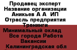 Продавец-эксперт › Название организации ­ Аникьев А.А, ИП › Отрасль предприятия ­ Тренинги › Минимальный оклад ­ 1 - Все города Работа » Вакансии   . Калининградская обл.,Светловский городской округ 